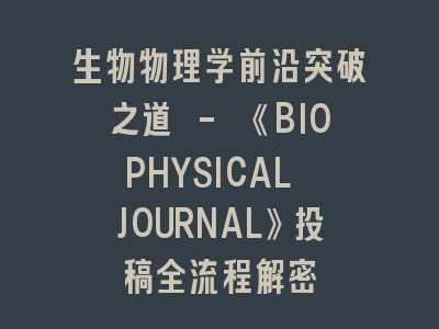 生物物理学前沿突破之道 - 《BIOPHYSICAL JOURNAL》投稿全流程解密
