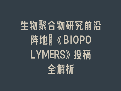 生物聚合物研究前沿阵地：《BIOPOLYMERS》投稿全解析