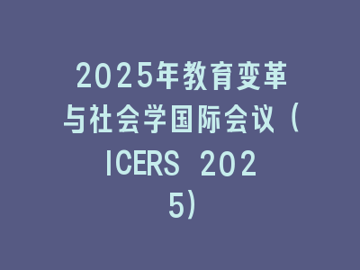 2025年教育变革与社会学国际会议（ICERS 2025）