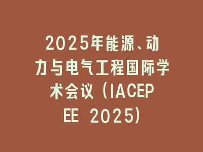 2025年能源、动力与电气工程国际学术会议（IACEPEE 2025）