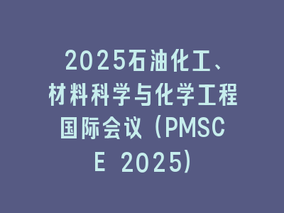 2025石油化工、材料科学与化学工程国际会议（PMSCE 2025）