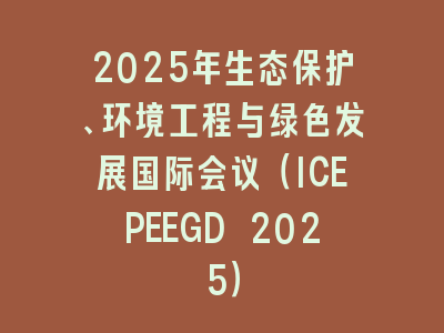 2025年生态保护、环境工程与绿色发展国际会议（ICEPEEGD 2025）