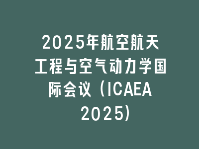 2025年航空航天工程与空气动力学国际会议（ICAEA 2025）