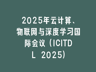 2025年云计算、物联网与深度学习国际会议（ICITDL 2025）