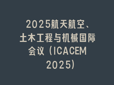 2025航天航空、土木工程与机械国际会议（ICACEM 2025）
