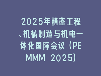 2025年精密工程、机械制造与机电一体化国际会议（PEMMM 2025）
