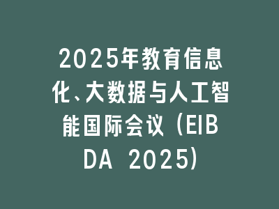 2025年教育信息化、大数据与人工智能国际会议（EIBDA 2025）