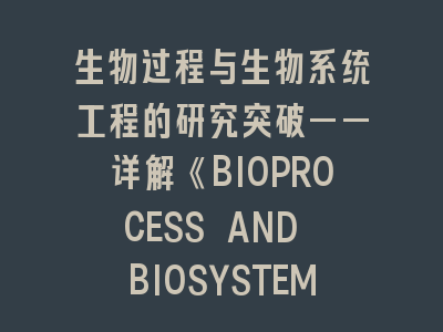 生物过程与生物系统工程的研究突破——详解《BIOPROCESS AND BIOSYSTEMS ENGINEERING》投稿全流程