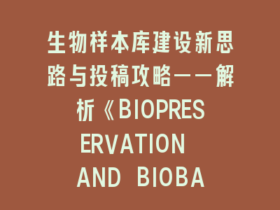生物样本库建设新思路与投稿攻略——解析《BIOPRESERVATION AND BIOBANKING》评审要点