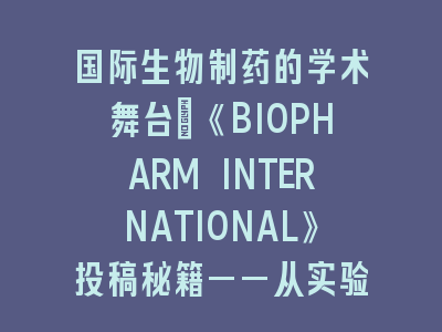 国际生物制药的学术舞台：《BIOPHARM INTERNATIONAL》投稿秘籍——从实验设计到论文呈现的完整攻略