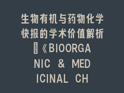 生物有机与药物化学快报的学术价值解析_《BIOORGANIC & MEDICINAL CHEMISTRY LETTERS》投稿全攻略