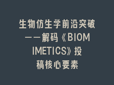 生物仿生学前沿突破——解码《BIOMIMETICS》投稿核心要素