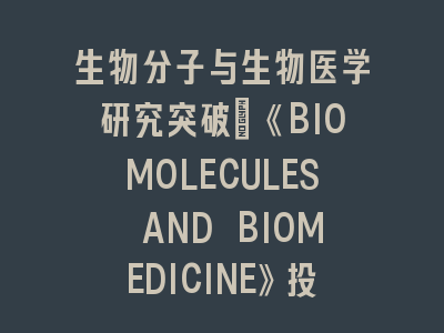 生物分子与生物医学研究突破：《BIOMOLECULES AND BIOMEDICINE》投稿全指南