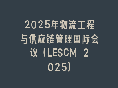 2025年物流工程与供应链管理国际会议（LESCM 2025）