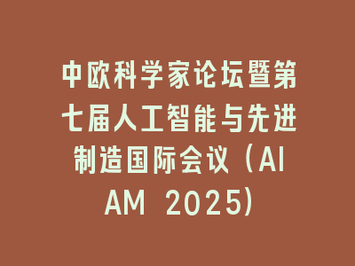 中欧科学家论坛暨第七届人工智能与先进制造国际会议（AIAM 2025）