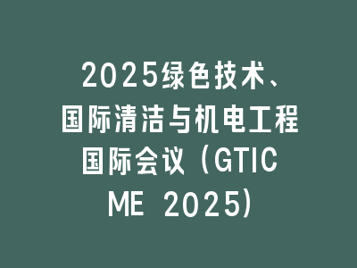 2025绿色技术、国际清洁与机电工程国际会议（GTICME 2025）
