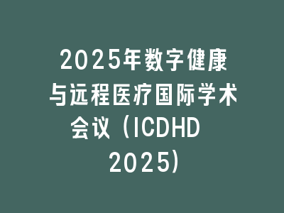 2025年数字健康与远程医疗国际学术会议（ICDHD 2025）