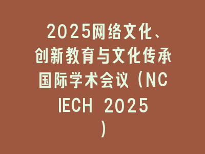 2025网络文化、创新教育与文化传承国际学术会议（NCIECH 2025）