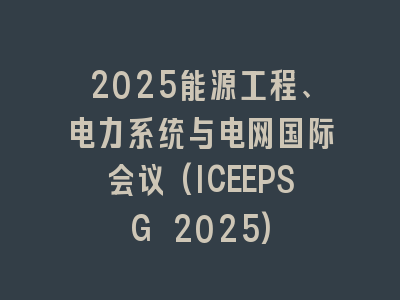 2025能源工程、电力系统与电网国际会议(ICEEPSG 2025)