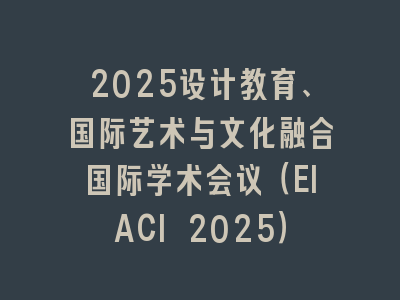 2025设计教育、国际艺术与文化融合国际学术会议（EIACI 2025）