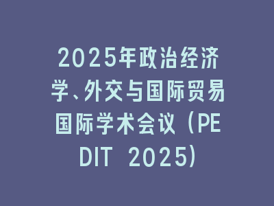 2025年政治经济学、外交与国际贸易国际学术会议（PEDIT 2025）