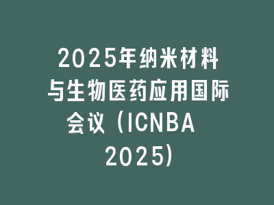 2025年纳米材料与生物医药应用国际会议（ICNBA 2025）