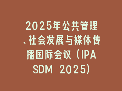 2025年公共管理、社会发展与媒体传播国际会议（IPASDM 2025）