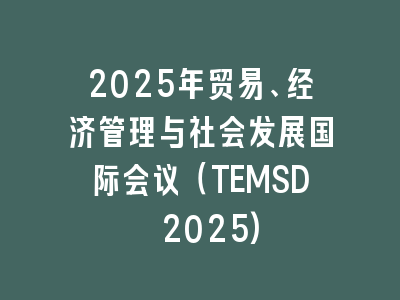 2025年贸易、经济管理与社会发展国际会议（TEMSD 2025)
