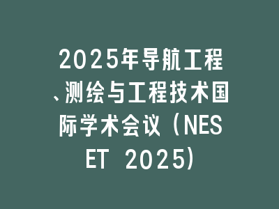2025年导航工程、测绘与工程技术国际学术会议（NESET 2025）