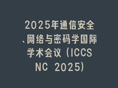 2025年通信安全、网络与密码学国际学术会议（ICCSNC 2025）