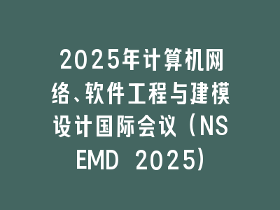 2025年计算机网络、软件工程与建模设计国际会议（NSEMD 2025）