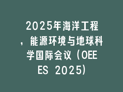 2025年海洋工程，能源环境与地球科学国际会议（OEEES 2025）
