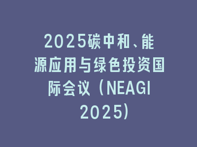 2025碳中和、能源应用与绿色投资国际会议（NEAGI 2025）