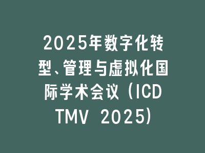 2025年数字化转型、管理与虚拟化国际学术会议（ICDTMV 2025）