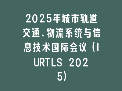 2025年城市轨道交通、物流系统与信息技术国际会议（IURTLS 2025）