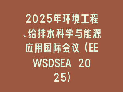 2025年环境工程、给排水科学与能源应用国际会议（EEWSDSEA 2025）