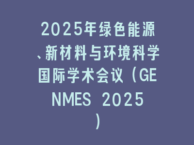 2025年绿色能源、新材料与环境科学国际学术会议（GENMES 2025）
