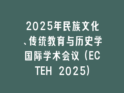 2025年民族文化、传统教育与历史学国际学术会议（ECTEH 2025）
