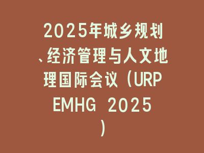 2025年城乡规划、经济管理与人文地理国际会议（URPEMHG 2025）