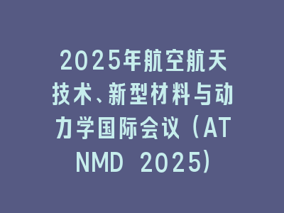 2025年航空航天技术、新型材料与动力学国际会议（ATNMD 2025）