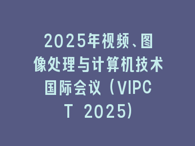 2025年视频、图像处理与计算机技术国际会议（VIPCT 2025）