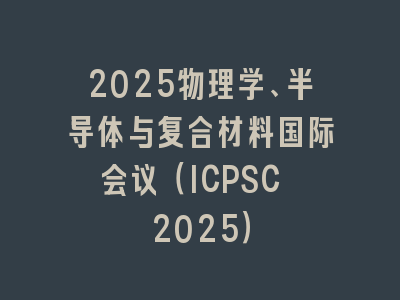 2025物理学、半导体与复合材料国际会议（ICPSC 2025）