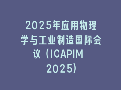 2025年应用物理学与工业制造国际会议（ICAPIM 2025）