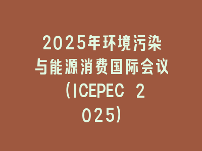 2025年环境污染与能源消费国际会议（ICEPEC 2025）