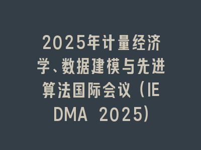 2025年计量经济学、数据建模与先进算法国际会议（IEDMA 2025）
