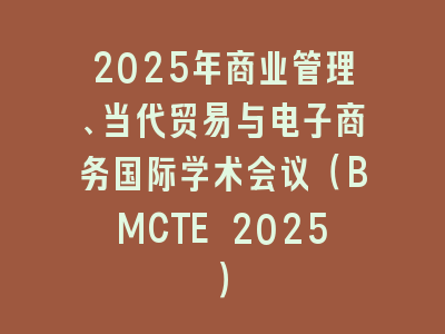 2025年商业管理、当代贸易与电子商务国际学术会议（BMCTE 2025）