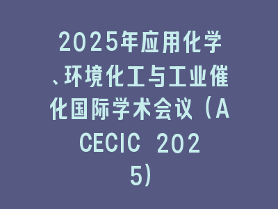 2025年应用化学、环境化工与工业催化国际学术会议（ACECIC 2025）