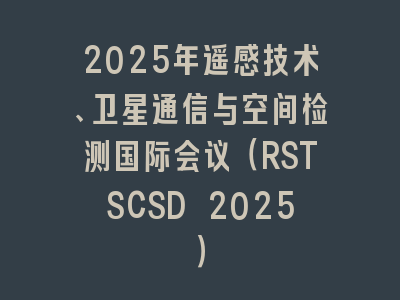 2025年遥感技术、卫星通信与空间检测国际会议（RSTSCSD 2025）