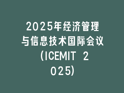 2025年经济管理与信息技术国际会议(ICEMIT 2025)