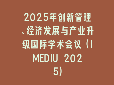 2025年创新管理、经济发展与产业升级国际学术会议（IMEDIU 2025）